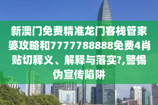 新澳门免费精准龙门客栈管家婆攻略和7777788888免费4肖贴切释义、解释与落实?,警惕伪宣传陷阱