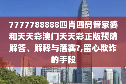 7777788888四肖四码管家婆和天天彩澳门天天彩正版预防解答、解释与落实?,留心欺诈的手段