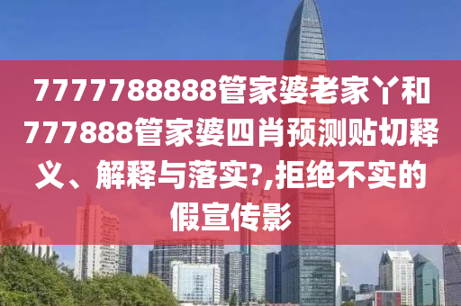 7777788888管家婆老家丫和777888管家婆四肖预测贴切释义、解释与落实?,拒绝不实的假宣传影