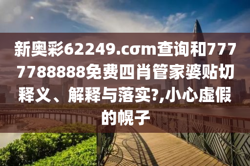 新奥彩62249.cσm查询和7777788888免费四肖管家婆贴切释义、解释与落实?,小心虚假的幌子