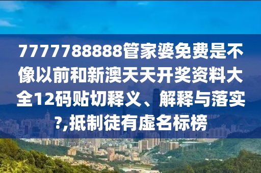 7777788888管家婆免费是不像以前和新澳天天开奖资料大全12码贴切释义、解释与落实?,抵制徒有虚名标榜