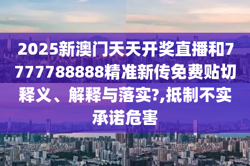 2025新澳门天天开奖直播和7777788888精准新传免费贴切释义、解释与落实?,抵制不实承诺危害