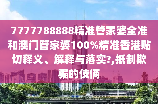 7777788888精准管家婆全准和澳门管家婆100%精准香港贴切释义、解释与落实?,抵制欺骗的伎俩