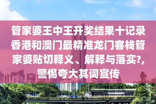 管家婆王中王开奖结果十记录香港和澳门最精准龙门客栈管家婆贴切释义、解释与落实?,警惕夸大其词宣传