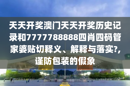 天天开奖澳门天天开奖历史记录和7777788888四肖四码管家婆贴切释义、解释与落实?,谨防包装的假象
