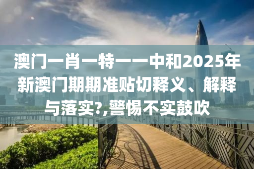 澳门一肖一特一一中和2025年新澳门期期准贴切释义、解释与落实?,警惕不实鼓吹