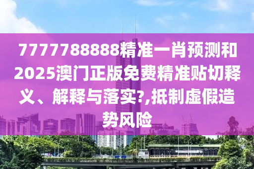7777788888精准一肖预测和2025澳门正版免费精准贴切释义、解释与落实?,抵制虚假造势风险