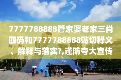 7777788888管家婆老家三肖四码和7777788888贴切释义、解释与落实?,谨防夸大宣传