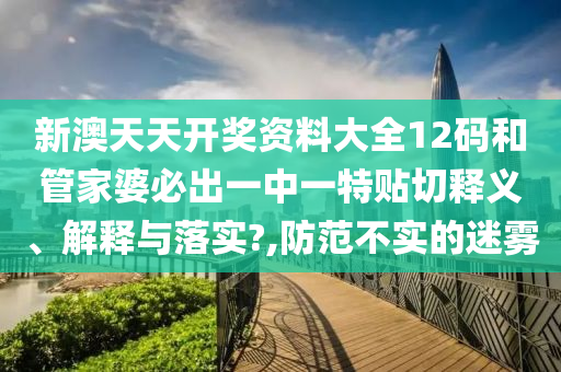 新澳天天开奖资料大全12码和管家婆必出一中一特贴切释义、解释与落实?,防范不实的迷雾