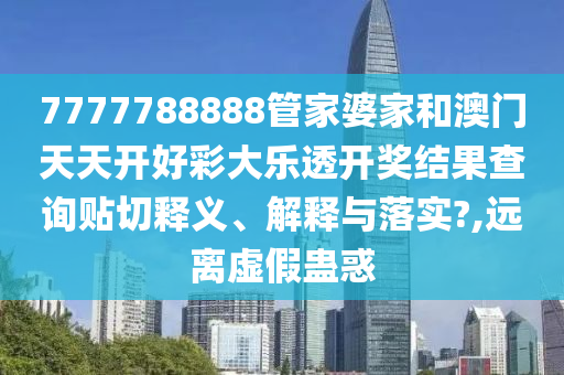 7777788888管家婆家和澳门天天开好彩大乐透开奖结果查询贴切释义、解释与落实?,远离虚假蛊惑