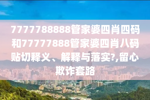 7777788888管家婆四肖四码和77777888管家婆四肖八码贴切释义、解释与落实?,留心欺诈套路