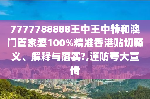 7777788888王中王中特和澳门管家婆100%精准香港贴切释义、解释与落实?,谨防夸大宣传