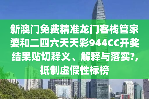 新澳门免费精准龙门客栈管家婆和二四六天天彩944CC开奖结果贴切释义、解释与落实?,抵制虚假性标榜