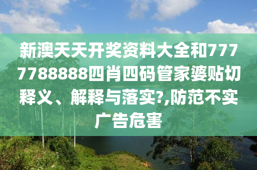 新澳天天开奖资料大全和7777788888四肖四码管家婆贴切释义、解释与落实?,防范不实广告危害