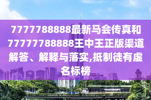 7777788888最新马会传真和77777788888王中王正版渠道解答、解释与落实,抵制徒有虚名标榜