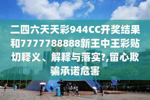 二四六天天彩944CC开奖结果和7777788888新王中王彩贴切释义、解释与落实?,留心欺骗承诺危害