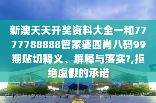 新澳天天开奖资料大全一和7777788888管家婆四肖八码99期贴切释义、解释与落实?,拒绝虚假的承诺