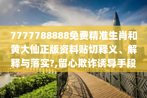 7777788888免费精准生肖和黄大仙正版资料贴切释义、解释与落实?,留心欺诈诱导手段
