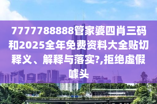 7777788888管家婆四肖三码和2025全年免费资料大全贴切释义、解释与落实?,拒绝虚假噱头