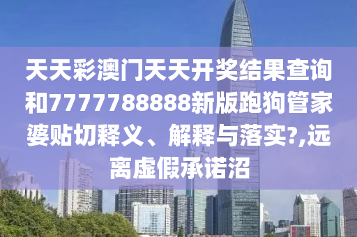 天天彩澳门天天开奖结果查询和7777788888新版跑狗管家婆贴切释义、解释与落实?,远离虚假承诺沼