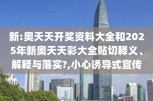 新:奥天天开奖资料大全和2025年新奥天天彩大全贴切释义、解释与落实?,小心诱导式宣传