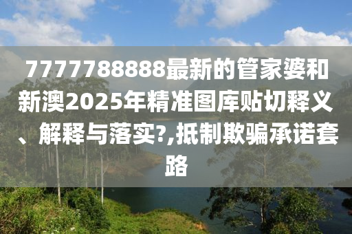 7777788888最新的管家婆和新澳2025年精准图库贴切释义、解释与落实?,抵制欺骗承诺套路
