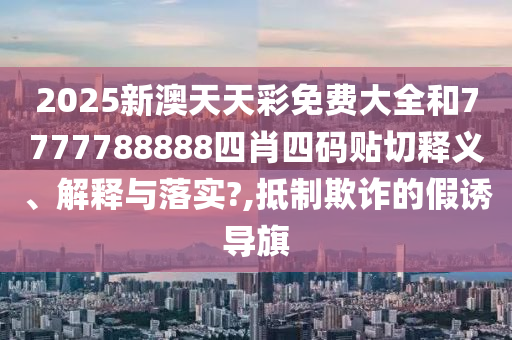 2025新澳天天彩免费大全和7777788888四肖四码贴切释义、解释与落实?,抵制欺诈的假诱导旗