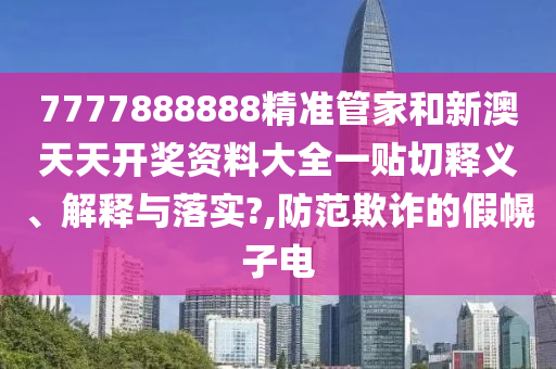 7777888888精准管家和新澳天天开奖资料大全一贴切释义、解释与落实?,防范欺诈的假幌子电