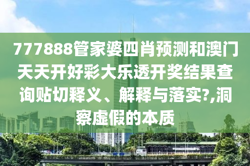 777888管家婆四肖预测和澳门天天开好彩大乐透开奖结果查询贴切释义、解释与落实?,洞察虚假的本质