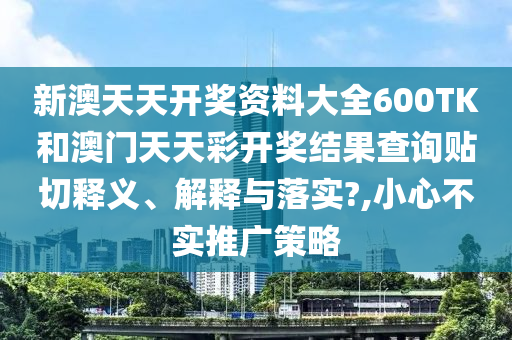 新澳天天开奖资料大全600TK和澳门天天彩开奖结果查询贴切释义、解释与落实?,小心不实推广策略