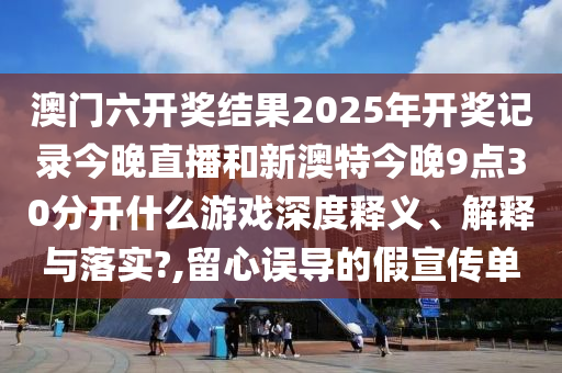澳门六开奖结果2025年开奖记录今晚直播和新澳特今晚9点30分开什么游戏深度释义、解释与落实?,留心误导的假宣传单