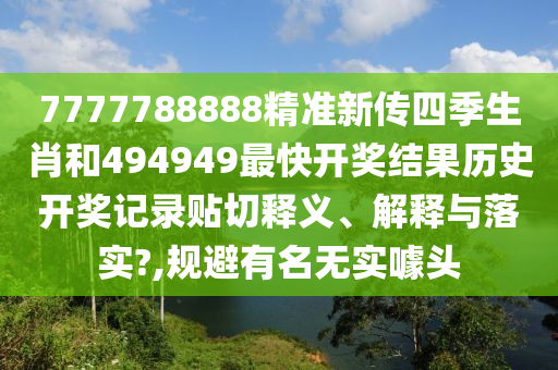 7777788888精准新传四季生肖和494949最快开奖结果历史开奖记录贴切释义、解释与落实?,规避有名无实噱头