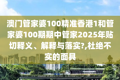 澳门管家婆100精准香港1和管家婆100期期中管家2025年贴切释义、解释与落实?,杜绝不实的面具
