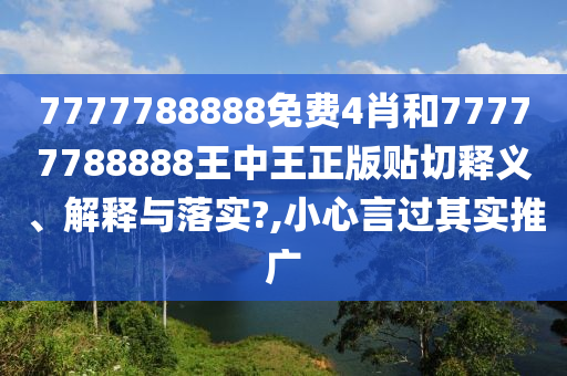 7777788888免费4肖和77777788888王中王正版贴切释义、解释与落实?,小心言过其实推广