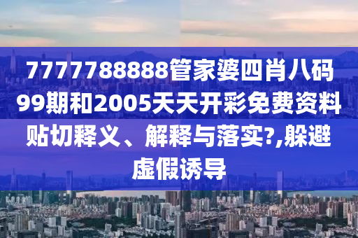 7777788888管家婆四肖八码99期和2005天天开彩免费资料贴切释义、解释与落实?,躲避虚假诱导