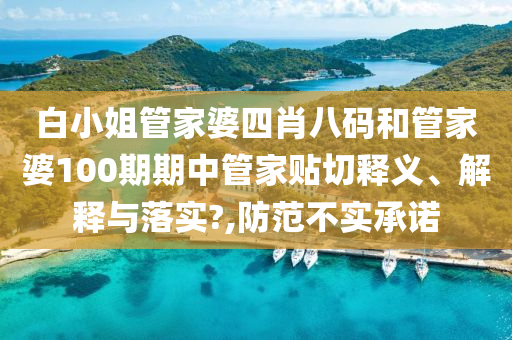 白小姐管家婆四肖八码和管家婆100期期中管家贴切释义、解释与落实?,防范不实承诺