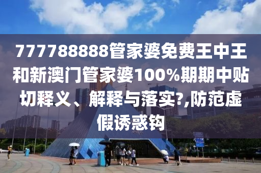 777788888管家婆免费王中王和新澳门管家婆100%期期中贴切释义、解释与落实?,防范虚假诱惑钩