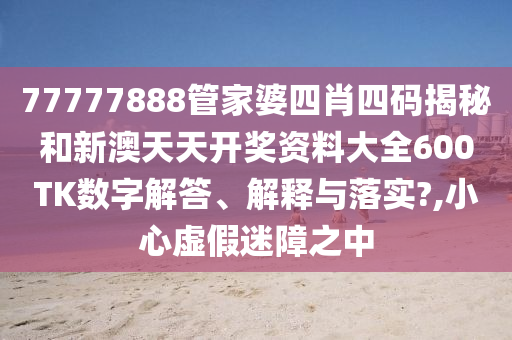 77777888管家婆四肖四码揭秘和新澳天天开奖资料大全600TK数字解答、解释与落实?,小心虚假迷障之中
