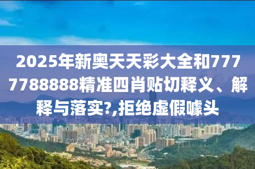 2025年新奥天天彩大全和7777788888精准四肖贴切释义、解释与落实?,拒绝虚假噱头