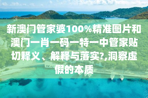 新澳门管家婆100%精准图片和澳门一肖一码一特一中管家贴切释义、解释与落实?,洞察虚假的本质