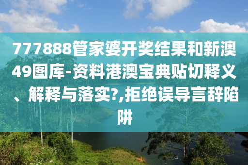 777888管家婆开奖结果和新澳49图库-资料港澳宝典贴切释义、解释与落实?,拒绝误导言辞陷阱