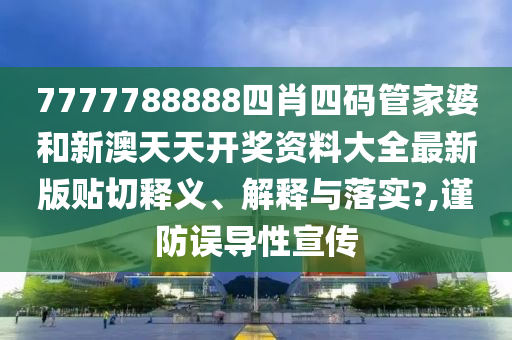 7777788888四肖四码管家婆和新澳天天开奖资料大全最新版贴切释义、解释与落实?,谨防误导性宣传