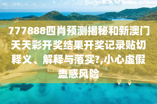 777888四肖预测揭秘和新澳门天天彩开奖结果开奖记录贴切释义、解释与落实?,小心虚假蛊惑风险
