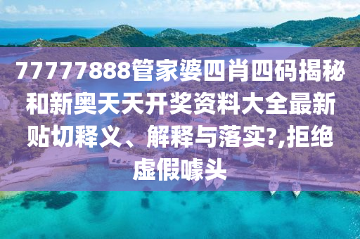 77777888管家婆四肖四码揭秘和新奥天天开奖资料大全最新贴切释义、解释与落实?,拒绝虚假噱头