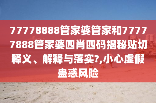 77778888管家婆管家和77777888管家婆四肖四码揭秘贴切释义、解释与落实?,小心虚假蛊惑风险