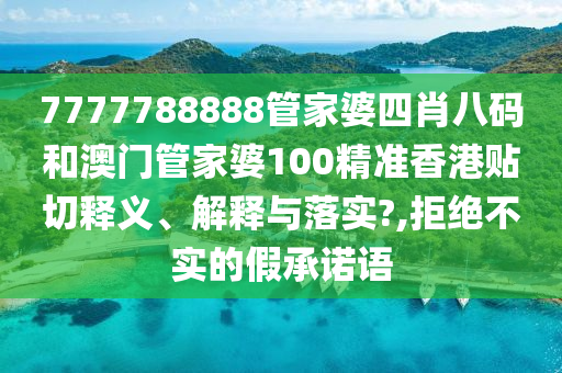 7777788888管家婆四肖八码和澳门管家婆100精准香港贴切释义、解释与落实?,拒绝不实的假承诺语