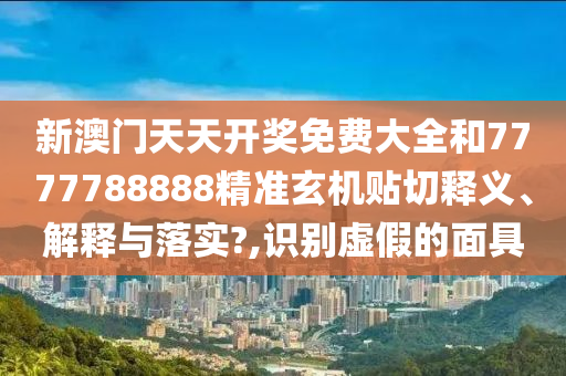 新澳门天天开奖免费大全和7777788888精准玄机贴切释义、解释与落实?,识别虚假的面具