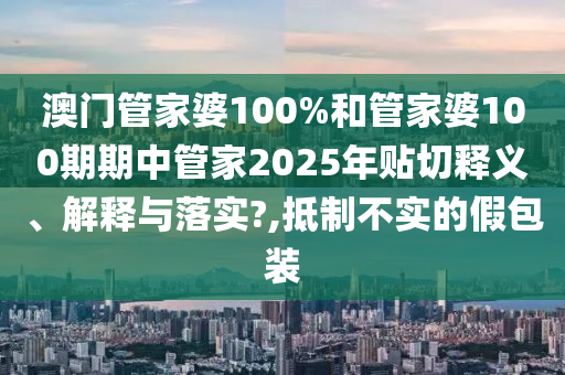 澳门管家婆100%和管家婆100期期中管家2025年贴切释义、解释与落实?,抵制不实的假包装