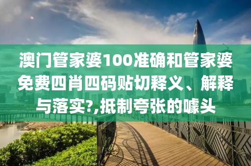澳门管家婆100准确和管家婆免费四肖四码贴切释义、解释与落实?,抵制夸张的噱头