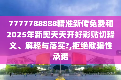 7777788888精准新传免费和2025年新奥天天开好彩贴切释义、解释与落实?,拒绝欺骗性承诺